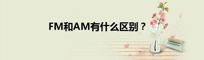 FM和AM有什么区别？