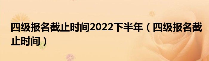 四级报名截止时间2022下半年（四级报名截止时间）