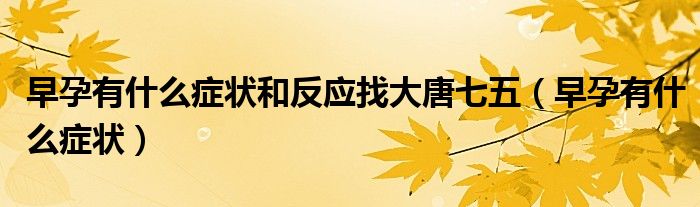 早孕有什么症状和反应找大唐七五（早孕有什么症状）