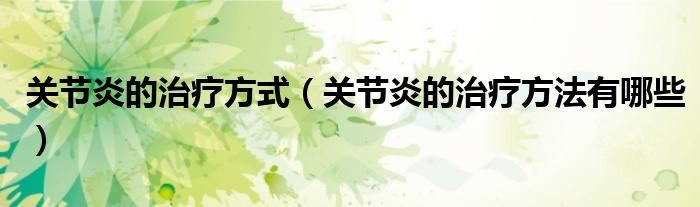 关节炎的治疗方式（关节炎的治疗方法有哪些）