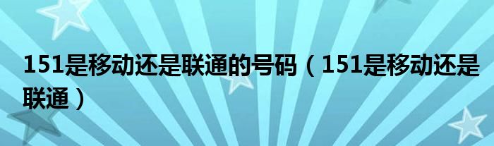 151是移动还是联通的号码（151是移动还是联通）