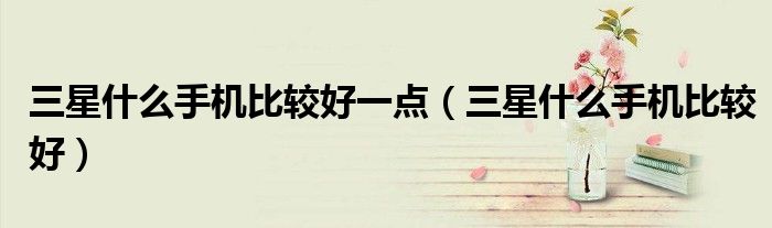 三星什么手机比较好一点（三星什么手机比较好）