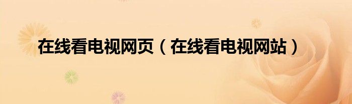 在线看电视网页（在线看电视网站）