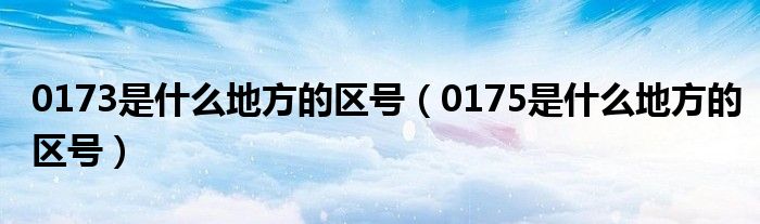 0173是什么地方的区号（0175是什么地方的区号）