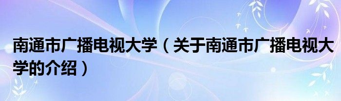 南通市广播电视大学（关于南通市广播电视大学的介绍）
