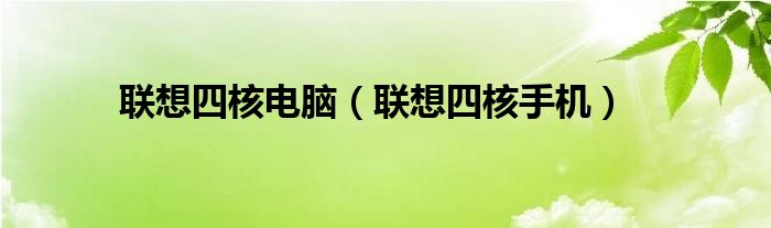 联想四核电脑（联想四核手机）