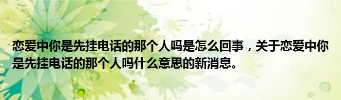 恋爱中你是先挂电话的那个人吗是怎么回事，关于恋爱中你是先挂电话的那个人吗什么意思的新消息。
