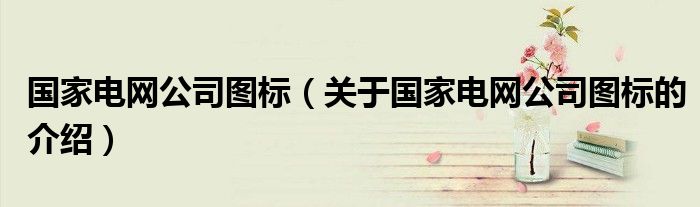 国家电网公司图标（关于国家电网公司图标的介绍）