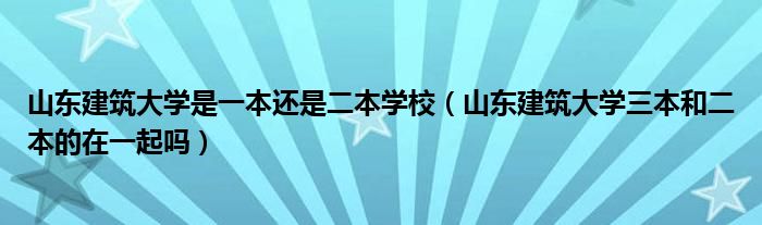 山东建筑大学是一本还是二本学校（山东建筑大学三本和二本的在一起吗）
