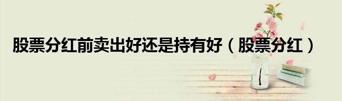 股票分红前卖出好还是持有好（股票分红）