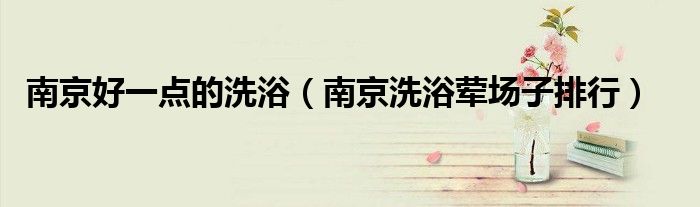 南京好一点的洗浴（南京洗浴荤场子排行）