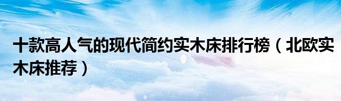 十款高人气的现代简约实木床排行榜（北欧实木床推荐）