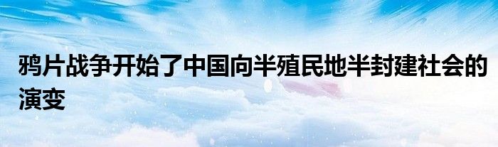 鸦片战争开始了中国向半殖民地半封建社会的演变