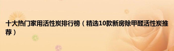 十大热门家用活性炭排行榜（精选10款新房除甲醛活性炭推荐）