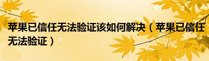 苹果已信任无法验证该如何解决（苹果已信任无法验证）