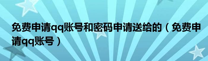 免费申请qq账号和密码申请送给的（免费申请qq账号）