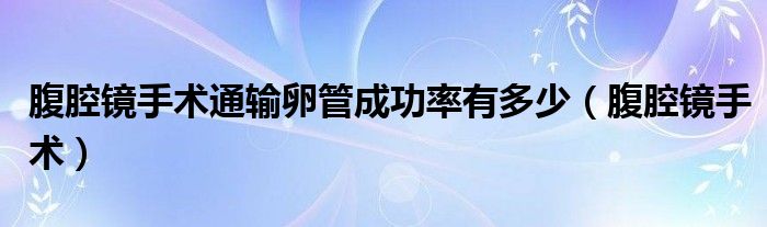 腹腔镜手术通输卵管成功率有多少（腹腔镜手术）