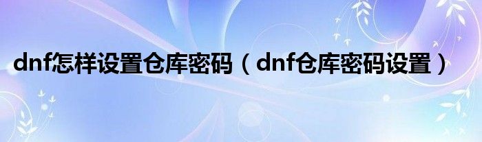 dnf怎样设置仓库密码（dnf仓库密码设置）
