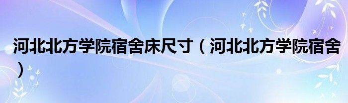 河北北方学院宿舍床尺寸（河北北方学院宿舍）