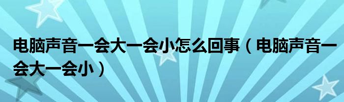 电脑声音一会大一会小怎么回事（电脑声音一会大一会小）