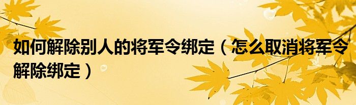 如何解除别人的将军令绑定（怎么取消将军令解除绑定）