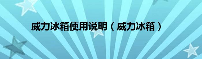 威力冰箱使用说明（威力冰箱）