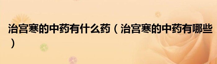 治宫寒的中药有什么药（治宫寒的中药有哪些）