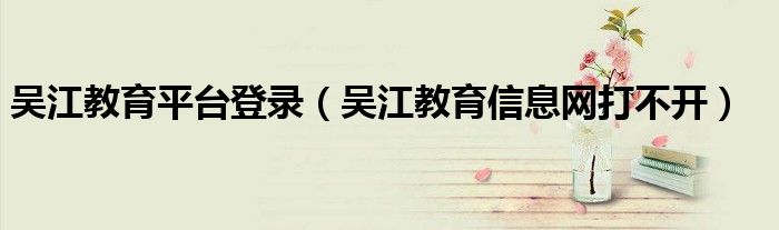 吴江教育平台登录（吴江教育信息网打不开）
