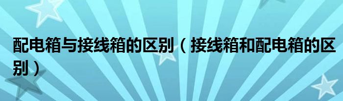 配电箱与接线箱的区别（接线箱和配电箱的区别）