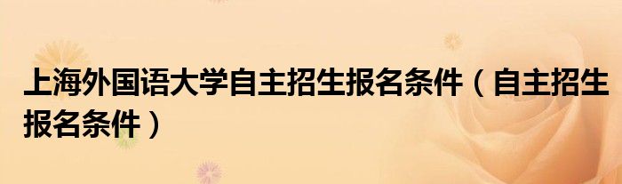 上海外国语大学自主招生报名条件（自主招生报名条件）