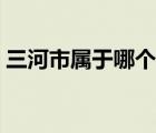 三河市属于哪个市邮编（三河市属于哪个市）