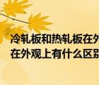冷轧板和热轧板在外观上有什么区别图片（冷轧板和热轧板在外观上有什么区别）