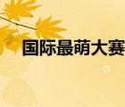 国际最萌大赛官网（国际最萌大会官网）
