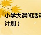 小学大课间活动计划安排表（小学大课间活动计划）