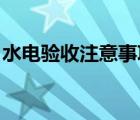 水电验收注意事项 知乎（水电验收注意事项）