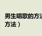 男生唱歌的方法和技巧（求男生唱歌正确发声方法）