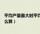 平均产量最大时平均成本最小（平均产量最大时平均成本怎么算）