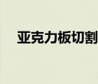 亚克力板切割工艺（亚克力板切割方法）