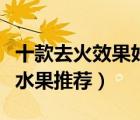 十款去火效果好的降火水果排行榜（清热去火水果推荐）