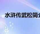 水浒传武松简介500字（水浒传武松简介）