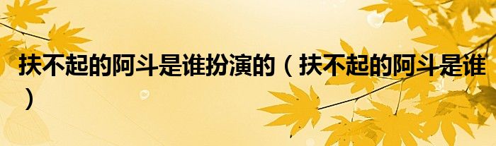 扶不起的阿斗是谁扮演的（扶不起的阿斗是谁）