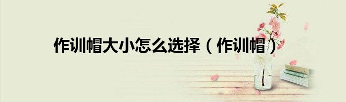 作训帽大小怎么选择（作训帽）