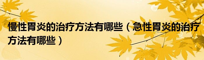 慢性胃炎的治疗方法有哪些（急性胃炎的治疗方法有哪些）