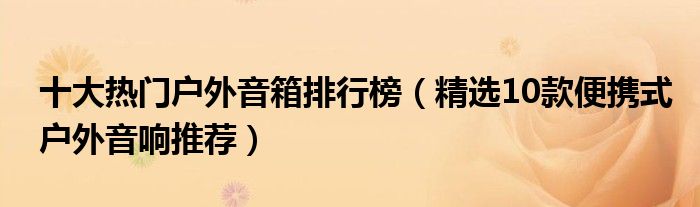 十大热门户外音箱排行榜（精选10款便携式户外音响推荐）