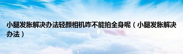 小腿发胀解决办法轻颜相机咋不能拍全身呢（小腿发胀解决办法）