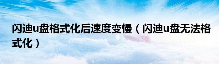 闪迪u盘格式化后速度变慢（闪迪u盘无法格式化）