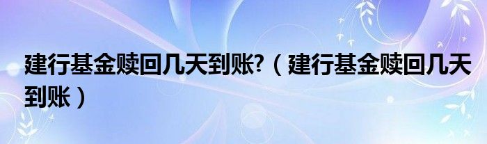 建行基金赎回几天到账?（建行基金赎回几天到账）