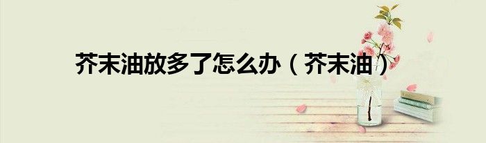 芥末油放多了怎么办（芥末油）