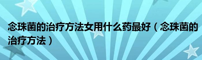 念珠菌的治疗方法女用什么药最好（念珠菌的治疗方法）