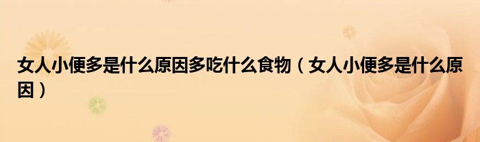 女人小便多是什么原因多吃什么食物（女人小便多是什么原因）
